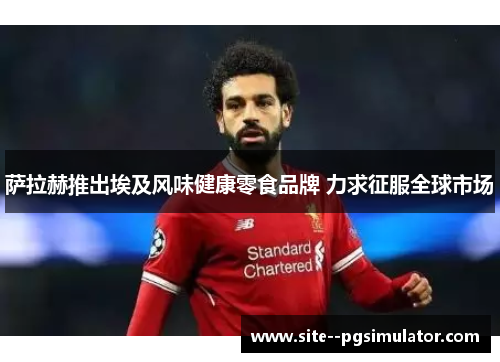 萨拉赫推出埃及风味健康零食品牌 力求征服全球市场