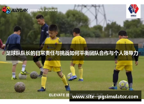 足球队队长的日常责任与挑战如何平衡团队合作与个人领导力 足球队队长的日常责任与挑战如何平衡团队合作与个人领导力