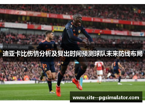 迪亚卡比伤情分析及复出时间预测球队未来防线布局