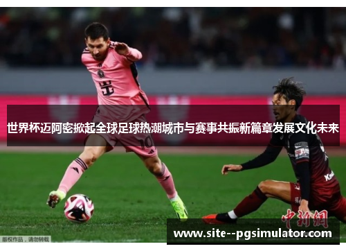 世界杯迈阿密掀起全球足球热潮城市与赛事共振新篇章发展文化未来