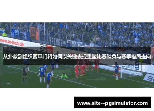 从扑救到组织西甲门将如何以关键表现重塑比赛胜负与赛季格局走向