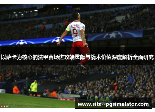 以萨卡为核心的法甲赛场进攻端贡献与战术价值深度解析全面研究 以萨卡为核心的法甲赛场进攻端贡献与战术价值深度解析全面研究