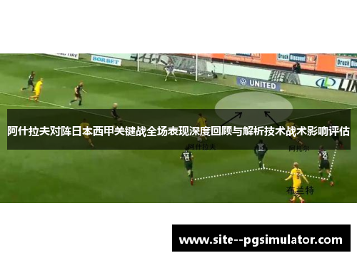 阿什拉夫对阵日本西甲关键战全场表现深度回顾与解析技术战术影响评估