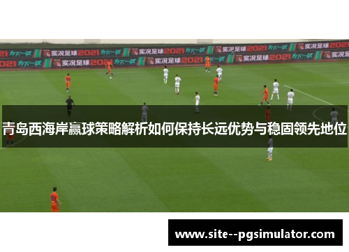 青岛西海岸赢球策略解析如何保持长远优势与稳固领先地位