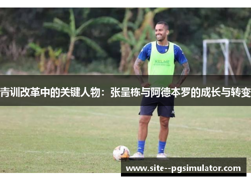 青训改革中的关键人物：张呈栋与阿德本罗的成长与转变