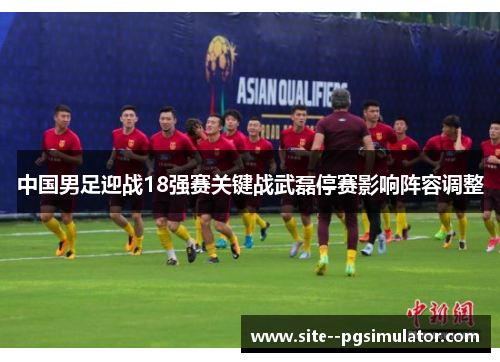 中国男足迎战18强赛关键战武磊停赛影响阵容调整