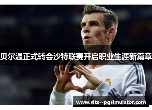 贝尔温正式转会沙特联赛开启职业生涯新篇章