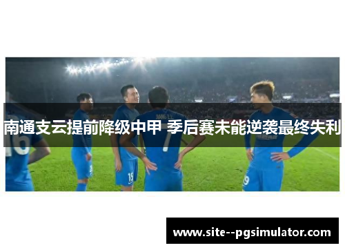 南通支云提前降级中甲 季后赛未能逆袭最终失利