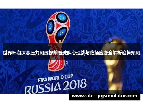 世界杯淘汰赛压力测试提前看球队心理战与临场应变全解析趋势预测 世界杯淘汰赛压力测试提前看球队心理战与临场应变全解析趋势预测