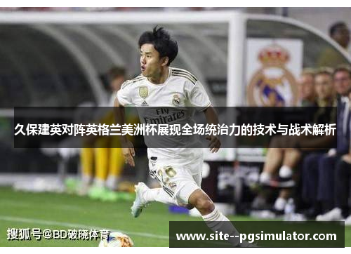 久保建英对阵英格兰美洲杯展现全场统治力的技术与战术解析 久保建英对阵英格兰美洲杯展现全场统治力的技术与战术解析