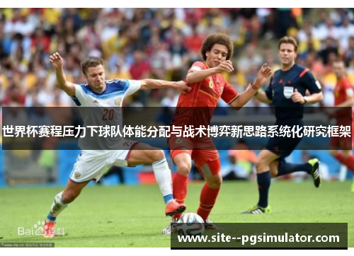 世界杯赛程压力下球队体能分配与战术博弈新思路系统化研究框架 世界杯赛程压力下球队体能分配与战术博弈新思路系统化研究框架