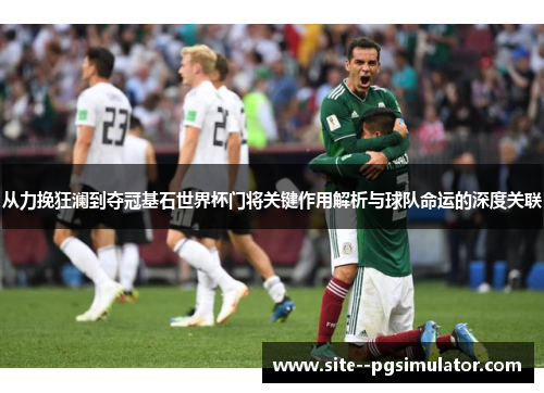 从力挽狂澜到夺冠基石世界杯门将关键作用解析与球队命运的深度关联 从力挽狂澜到夺冠基石世界杯门将关键作用解析与球队命运的深度关联