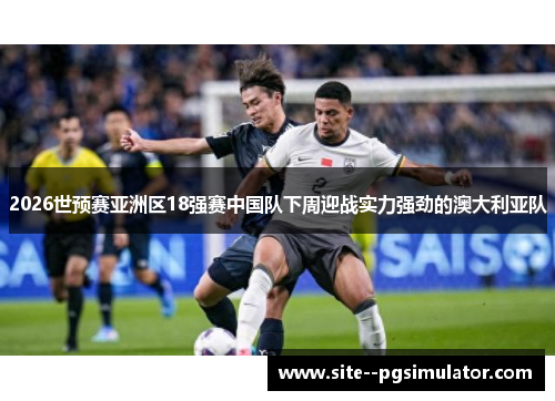 2026世预赛亚洲区18强赛中国队下周迎战实力强劲的澳大利亚队 2026世预赛亚洲区18强赛中国队下周迎战实力强劲的澳大利亚队