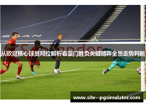 从欧冠核心球员对位解析看豪门胜负关键博弈全景走势判断 从欧冠核心球员对位解析看豪门胜负关键博弈全景走势判断