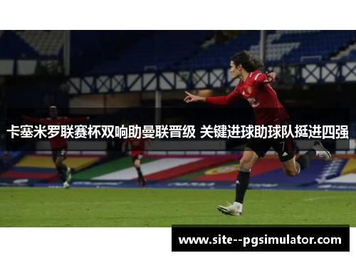 卡塞米罗联赛杯双响助曼联晋级 关键进球助球队挺进四强 卡塞米罗联赛杯双响助曼联晋级 关键进球助球队挺进四强