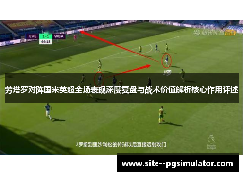 劳塔罗对阵国米英超全场表现深度复盘与战术价值解析核心作用评述 劳塔罗对阵国米英超全场表现深度复盘与战术价值解析核心作用评述